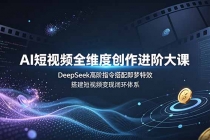 AI短视频全维度创作进阶大课，DeepSeek高阶指令搭配即梦特效，搭建短视频变现闭环体系-臭虾米项目网