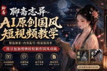 聊斋志异AI原创国风短视频教学;精选独家+内容起号+收徒接商单,用豆包加剪映轻松制作国风动画-臭虾米项目网